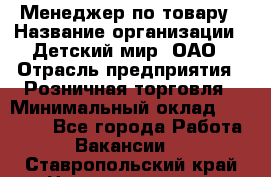Менеджер по товару › Название организации ­ Детский мир, ОАО › Отрасль предприятия ­ Розничная торговля › Минимальный оклад ­ 25 000 - Все города Работа » Вакансии   . Ставропольский край,Невинномысск г.